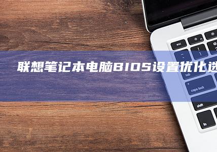 联想笔记本电脑BIOS设置优化：选择与配置的详细步骤 (联想笔记本电脑)