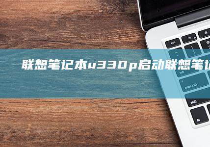 联想笔记本u330p 启动 (联想笔记本u盘启动按哪个键)