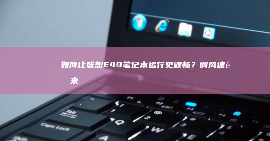 如何让联想E49笔记本运行更顺畅？调风速速来看看! (如何让联想耳机不发光)