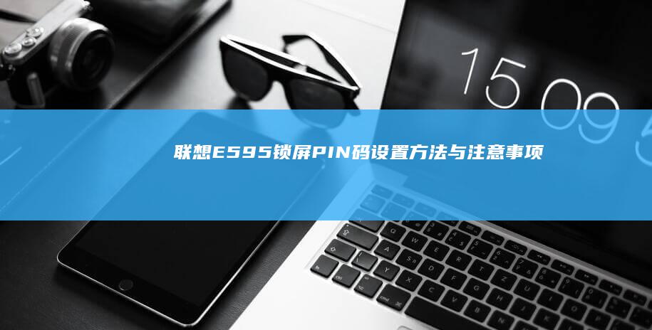 联想E595锁屏PIN码设置方法与注意事项 (联想e595配置参数)