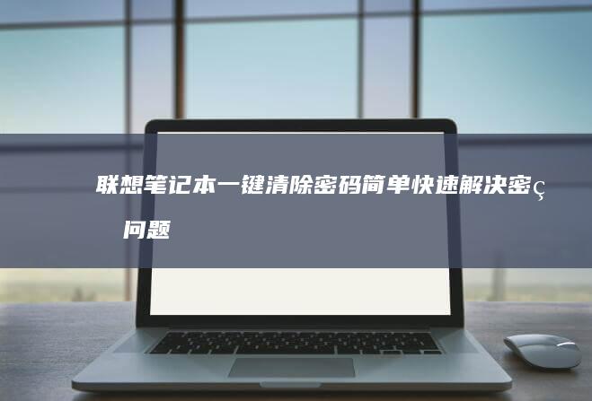 联想笔记本一键清除密码：简单快速解决密码问题的有效方法 (联想笔记本一键恢复怎么操作)