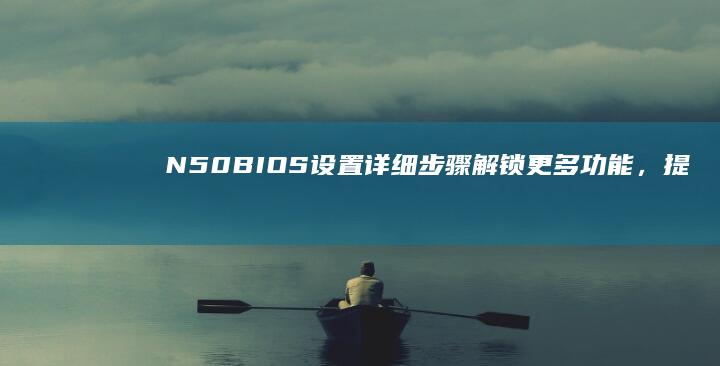 N50 BIOS设置详细步骤：解锁更多功能，提升电脑运行效率