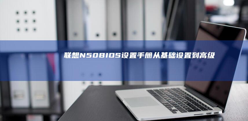 联想N50 BIOS设置手册：从基础设置到高级配置，轻松掌握 BIOS 使用技巧 (联想n50bios设置u盘启动)