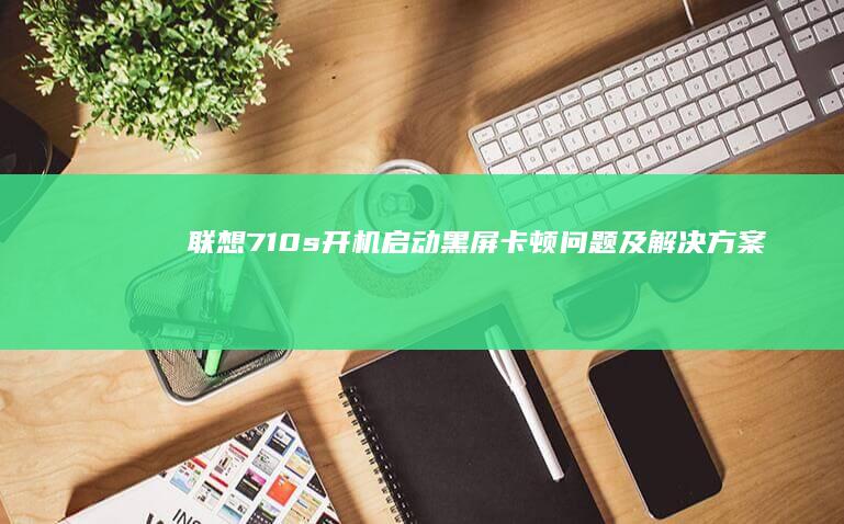 联想710s开机启动黑屏/卡顿问题及解决方案 (联想710s怎么进入bios)