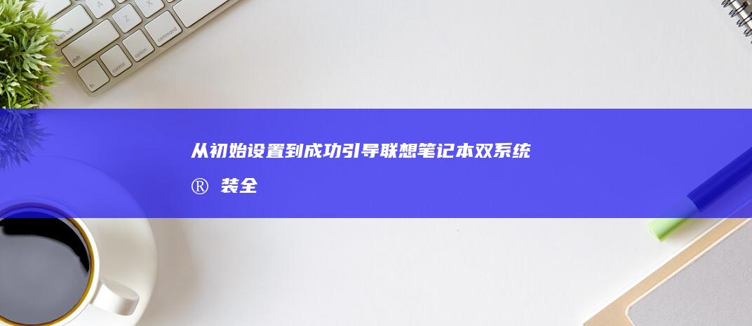 从初始设置到成功引导：联想笔记本双系统安装全过程深度解析 (打开初始设置)
