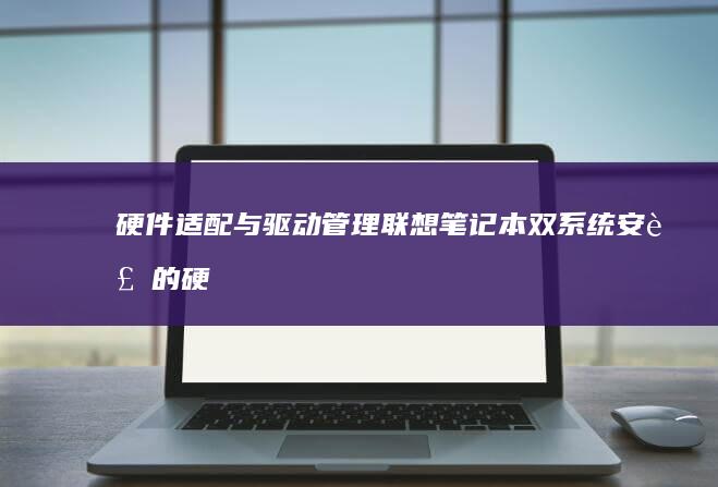 硬件适配与驱动管理：联想笔记本双系统安装的硬件优化与维护 (硬件适配与驱动无关)