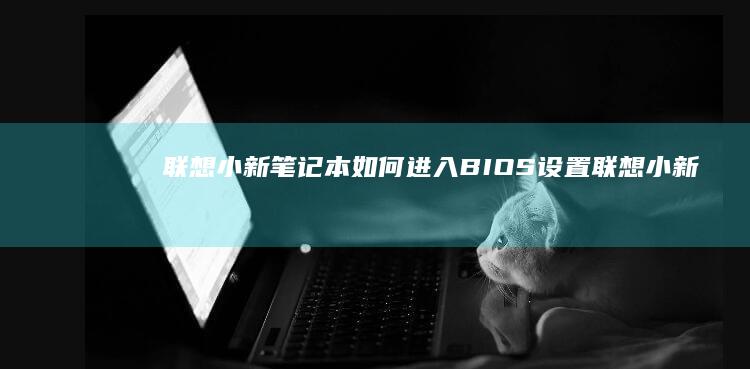 联想小新笔记本如何进入BIOS设置 (联想小新笔记本电脑)