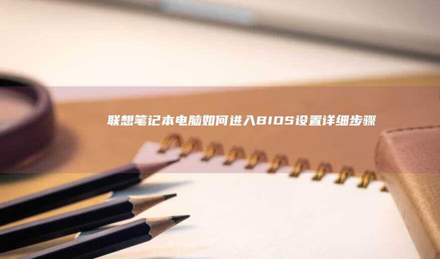 联想笔记本电脑如何进入BIOS设置：详细步骤指南 (联想笔记本电脑黑屏打不开怎么办)