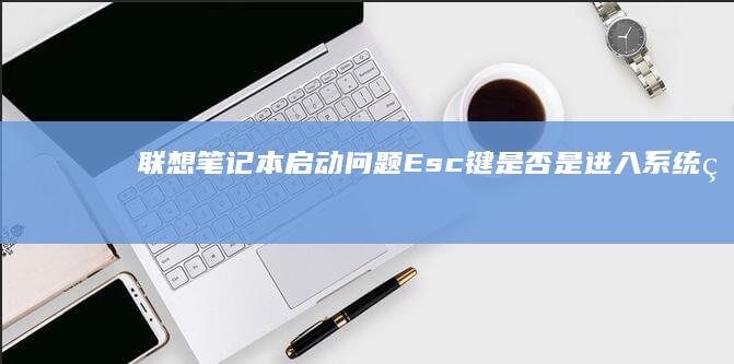 联想笔记本启动问题：Esc键是否是进入系统的必要按键？ (联想笔记本启动u盘按什么键)