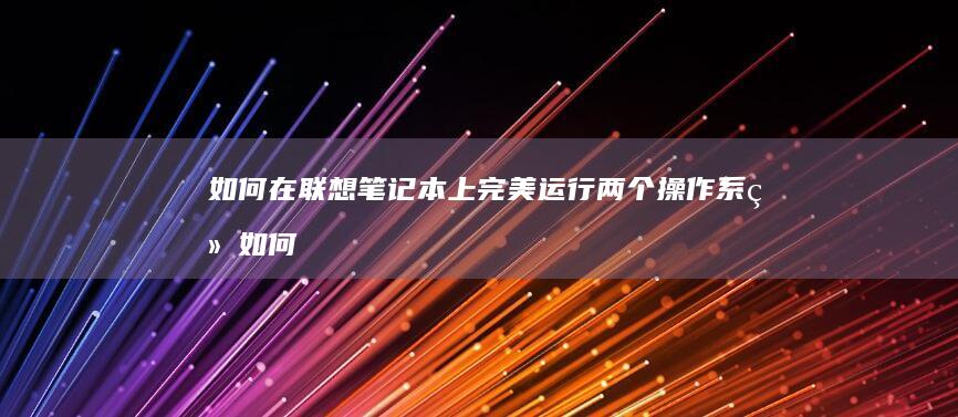 如何在联想笔记本上完美运行两个操作系统 (如何在联想笔记本上下载软件)