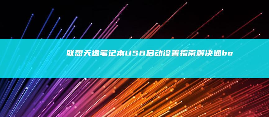 联想天逸笔记本USB启动设置指南：解决通 boot 和安装系统问题 (联想天逸笔记本进bios按什么键)