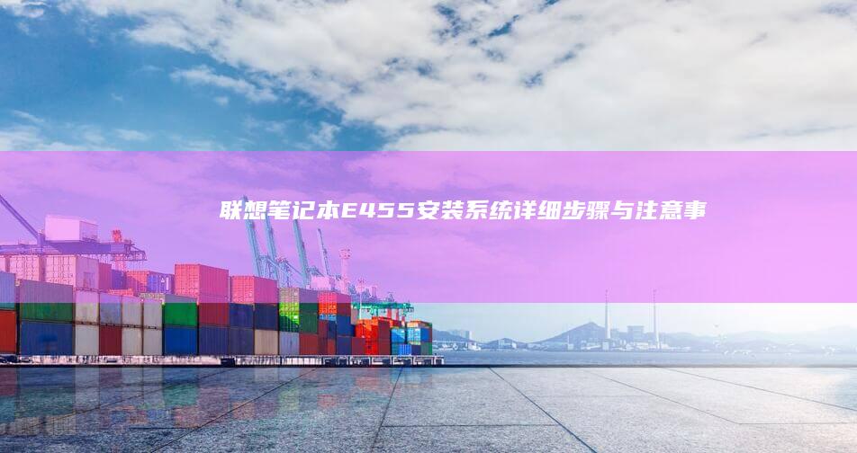 联想笔记本E455安装系统：详细步骤与注意事项 (联想笔记本e40配置参数)