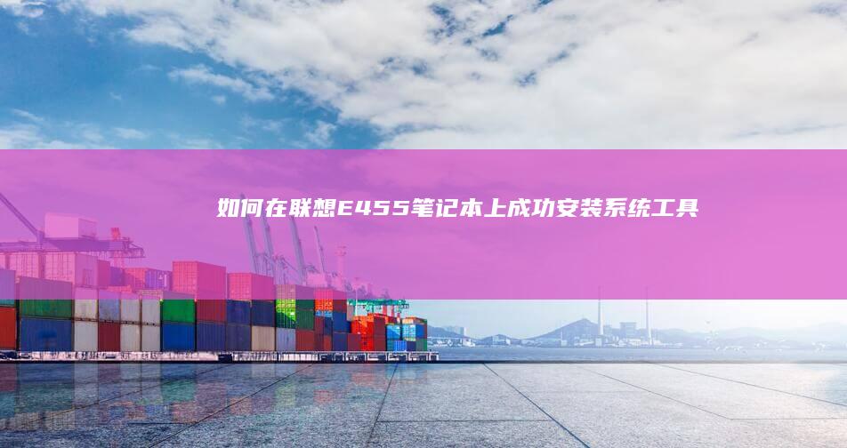 如何在联想E455笔记本上成功安装系统：工具与方法 (如何在联想电脑上下载软件)