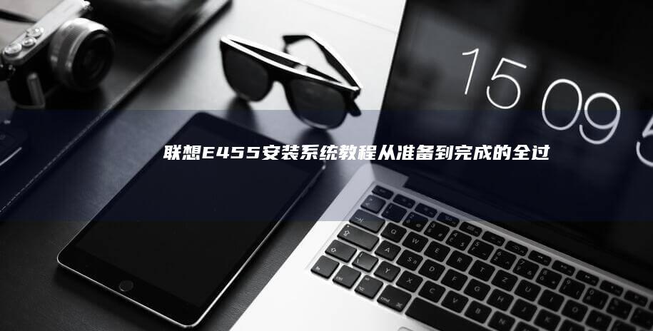 联想E455安装系统教程：从准备到完成的全过程 (联想e455笔记本电脑参数)