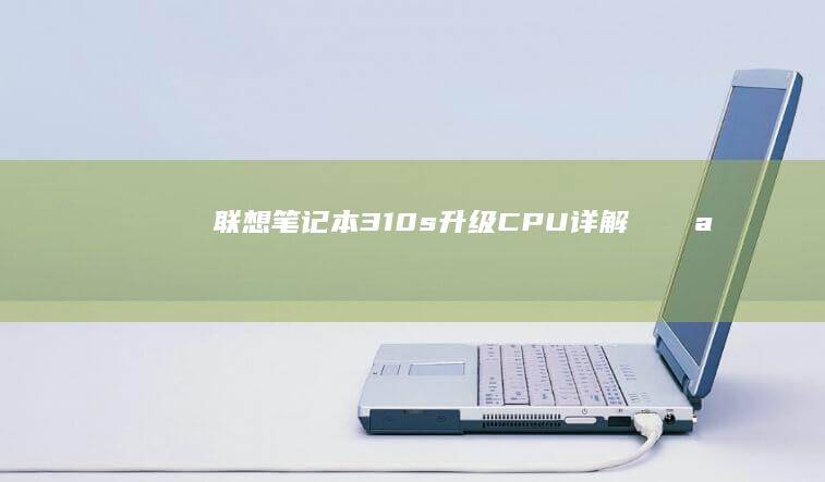 联想笔记本310s升级CPU详解：иляк adventurer或其他处理器的升级方法与步骤 (联想笔记本300-15ISK)