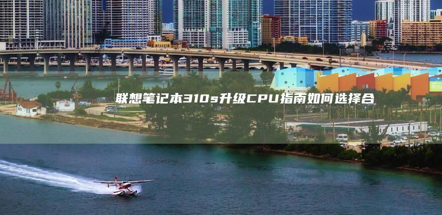 联想笔记本310s升级CPU指南：如何选择合适的处理器并优化系统性能 (联想笔记本3000左右哪款性价比高)