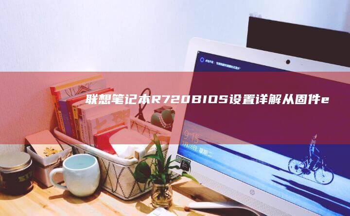 联想笔记本R720 BIOS设置详解：从固件ephones获取到参数配置的完整指南 (联想笔记本r9000p配置)