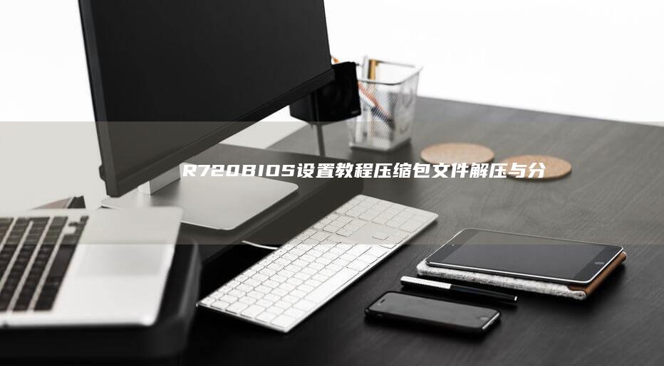 R720 BIOS设置教程：压缩包文件解压与分析 (r720bios设置)