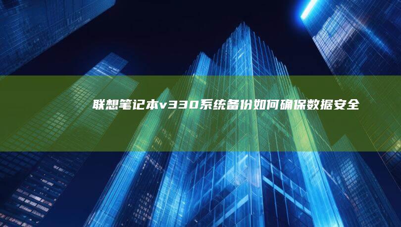 联想笔记本v330系统备份：如何确保数据安全并顺利进行系统恢复 (联想笔记本v14)