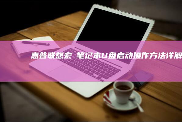 惠普、联想、宏碁笔记本U盘启动操作方法详解：一步步教你实现USB启动与系统修复 (惠普联想戴尔笔记本哪款好)