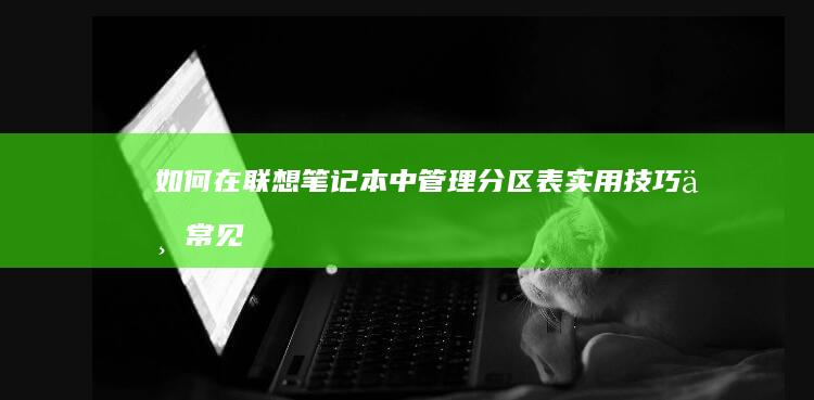 如何在联想笔记本中管理分区表：实用技巧与常见问题解答 (如何在联想笔记本上下载软件)