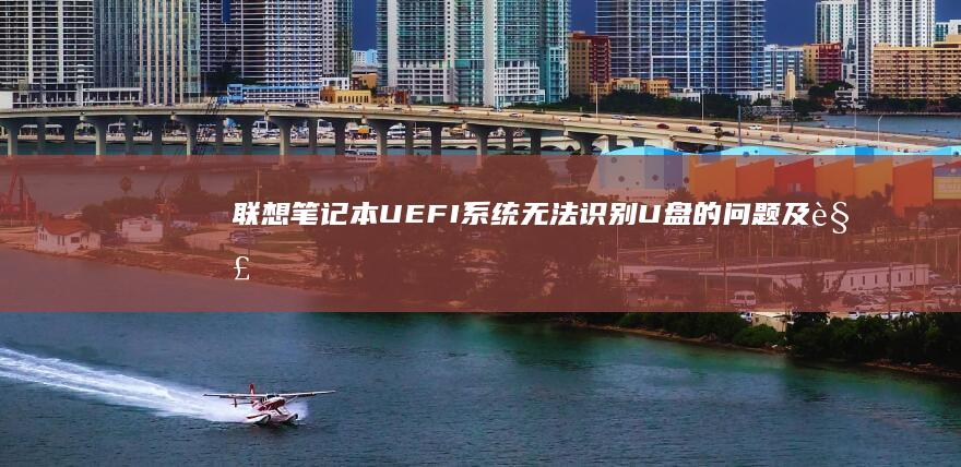 联想笔记本UEFI系统无法识别U盘的问题及解决方法详解 (联想笔记本u盘启动)