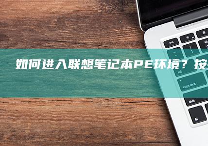 如何进入联想笔记本PE环境？按键教程来了！ (如何进入联想电脑bios界面)