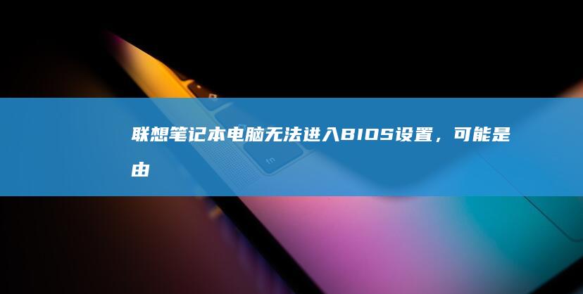 联想笔记本电脑无法进入BIOS设置，可能是由于快速启动或安全启动功能导致的详细解决办法。 (联想笔记本电脑售后服务电话)