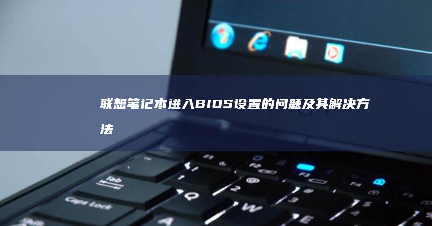联想笔记本进入BIOS设置的问题及其解决方法：一步步排查热键、快速启动、主板设置等因素，帮助用户顺利进入BIOS界面 (联想笔记本进bios按什么键)