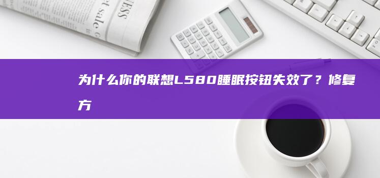 为什么你的联想L580睡眠按钮失效了？修复方法及详细说明 (为什么联系呢)