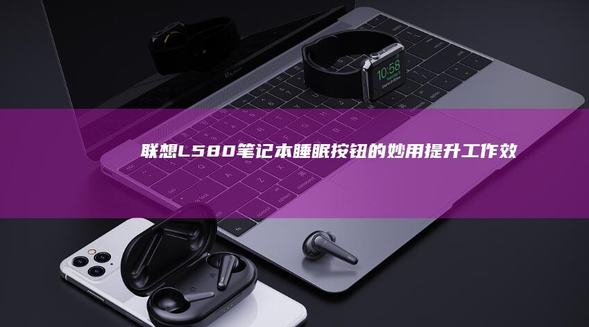 联想L580笔记本睡眠按钮的妙用：提升工作效率与电池寿命 (联想l580笔记本参数配置)