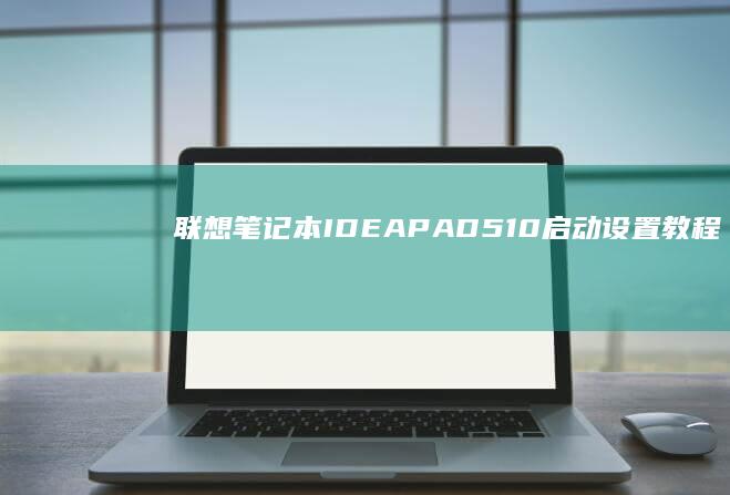 联想笔记本IDEAPAD510启动设置教程：如何进入启动菜单并完成系统安装 (联想笔记本ideapad15)