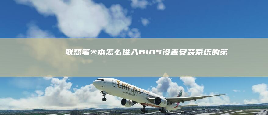 联想笔※本怎么进入BIOS设置：安装系统的第一步详细步骤 (联想笔本怎么重新安装系统)