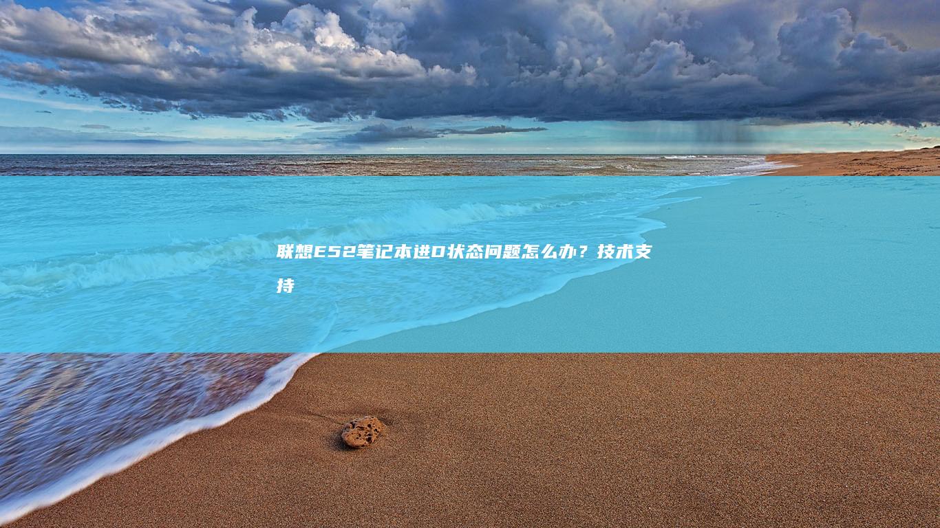 联想E52笔记本进D状态问题怎么办？技术支持解析 (联想e52笔记本参数)