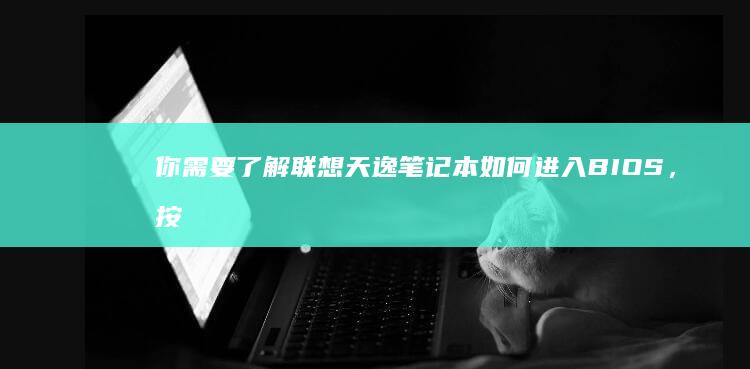 你需要了解联想天逸笔记本如何进入BIOS，按住重启电脑后按F2或特定功能键 (你需要了解联系方式吗)