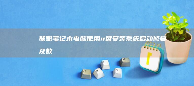 联想笔记本电脑使用u盘安装系统、启动修复及数据恢复的全面指南 (联想笔记本电脑)