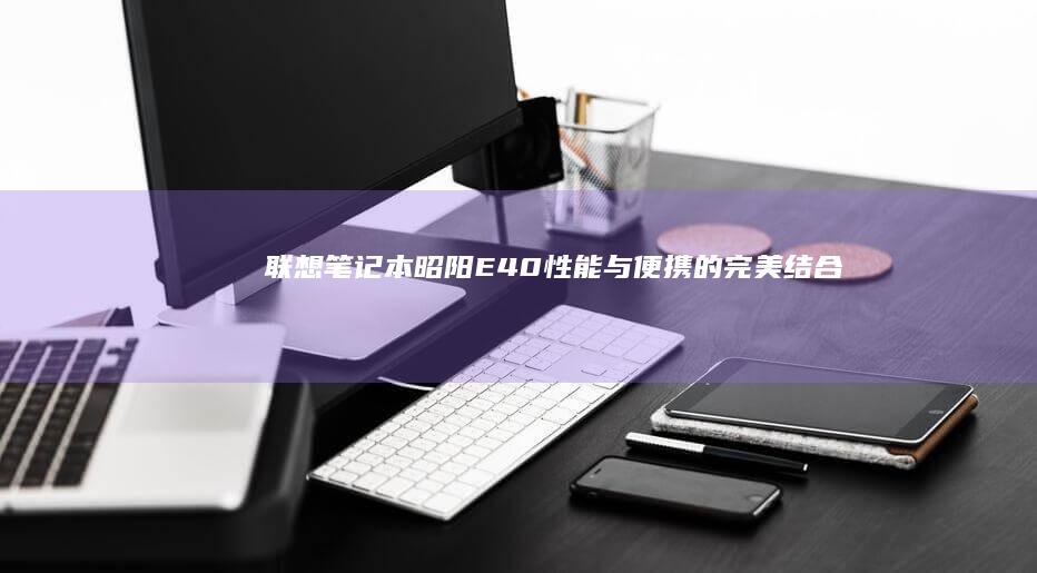 联想笔记本昭阳E40：性能与便携的完美结合 (联想笔记本昭阳e42-80)