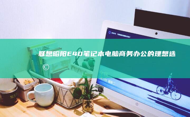 联想昭阳E40笔记本电脑：商务办公的理想选择 (联想昭阳e41-80)