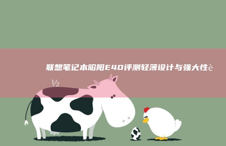 联想笔记本昭阳E40评测：轻薄设计与强大性能的完美体现 (联想笔记本昭阳)