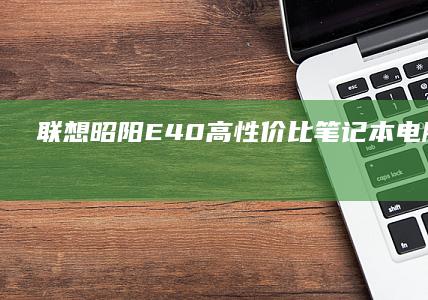 联想昭阳E40：高性价比笔记本电脑的首选 (联想昭阳e41-80)