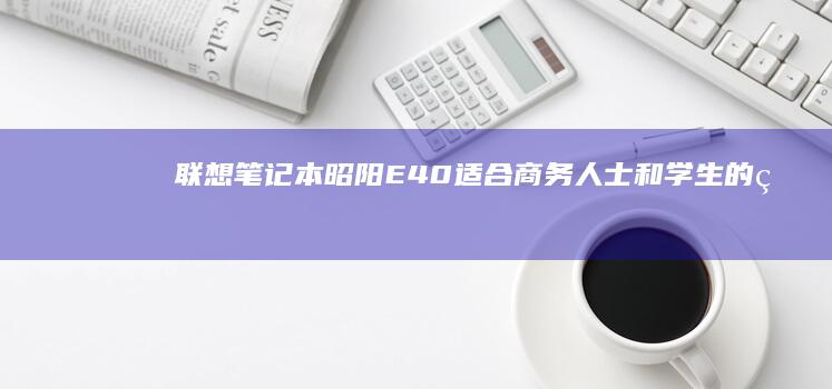 联想笔记本昭阳E40：适合商务人士和学生的理想笔记本 (联想笔记本昭阳e42-80)