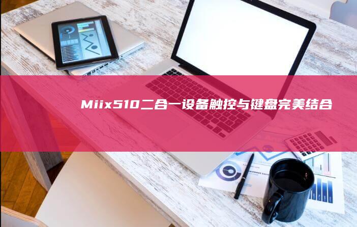 Miix510二合一设备：触控与键盘完美结合的使用神經 (MIIX510)