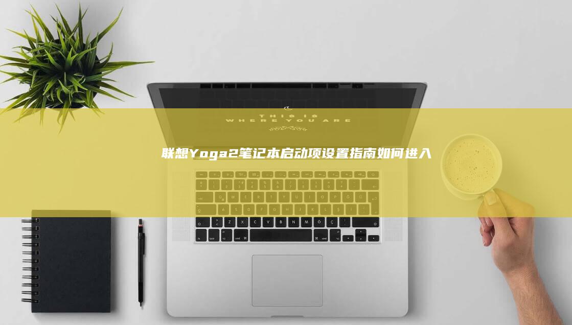 联想 Yoga 2 笔记本启动项设置指南：如何进入 BIOS、更改启动顺序、解决启动问题等实用技巧 (联想yoga系列)