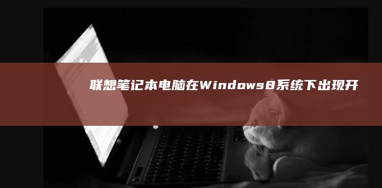 联想笔记本电脑在Windows 8系统下出现开机黑屏问题的解决方法指南 (联想笔记本电脑售后维修服务网点)