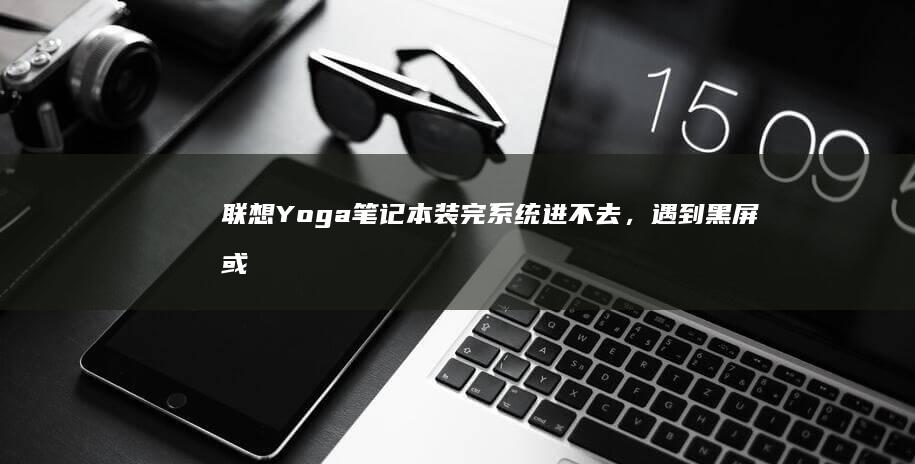 联想Yoga笔记本装完系统进不去，遇到黑屏或蓝屏死机？系统崩溃提醒无法加载操作系统？深度分析原因并提供解决方法，包括修复MBR、重新安装驱动和系统重装步骤。 (联想yoga14s)