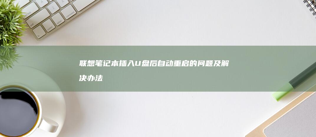 联想笔记本插入U盘后自动重启的问题及解决办法(联想笔记本插电灯不亮不开机)