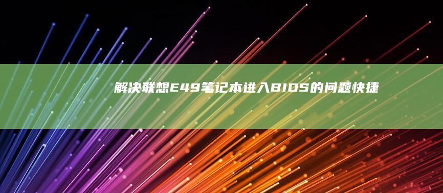 解决联想E49笔记本进入BIOS的问题：快捷键和操作指南 (电脑开机后白屏进入不了桌面怎么解决联想)