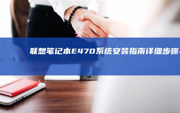联想笔记本E470系统安装指南：详细步骤与驱动配置教程 (联想笔记本e40配置参数)