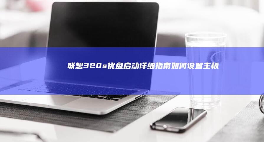联想320s优盘启动详细指南：如何设置主板、制作启动盘并成功启动系统 (联想320s笔记本)