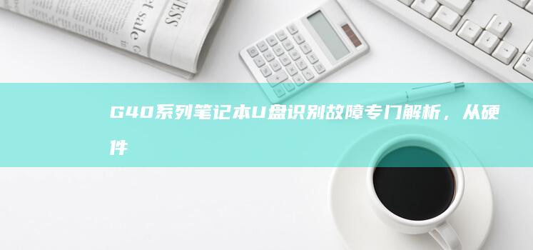 G40系列笔记本U盘识别故障专门解析，从硬件检查到系统设置全覆盖 (g405s笔记本)